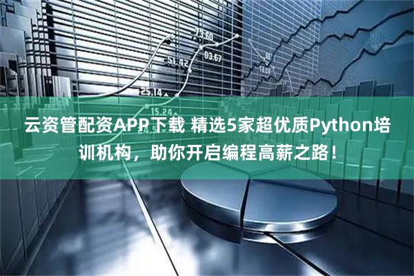 云资管配资APP下载 精选5家超优质Python培训机构，助你开启编程高薪之路！