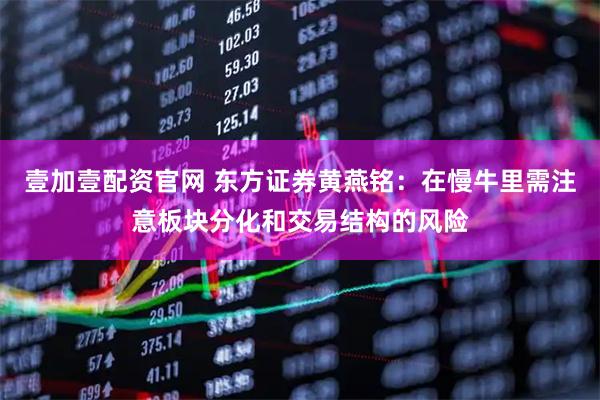 壹加壹配资官网 东方证券黄燕铭：在慢牛里需注意板块分化和交易结构的风险