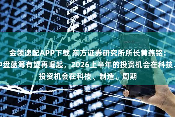 金领速配APP下载 东方证券研究所所长黄燕铭：时隔四年，中盘蓝筹有望再崛起，2026上半年的投资机会在科技、制造、周期