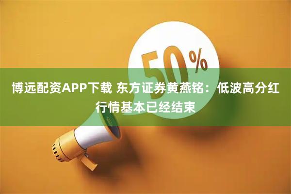 博远配资APP下载 东方证券黄燕铭：低波高分红行情基本已经结束