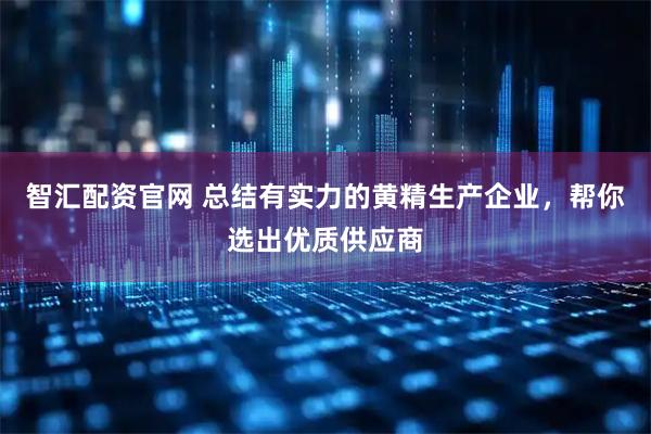 智汇配资官网 总结有实力的黄精生产企业，帮你选出优质供应商