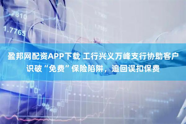 盈邦网配资APP下载 工行兴义万峰支行协助客户识破“免费”保险陷阱，追回误扣保费
