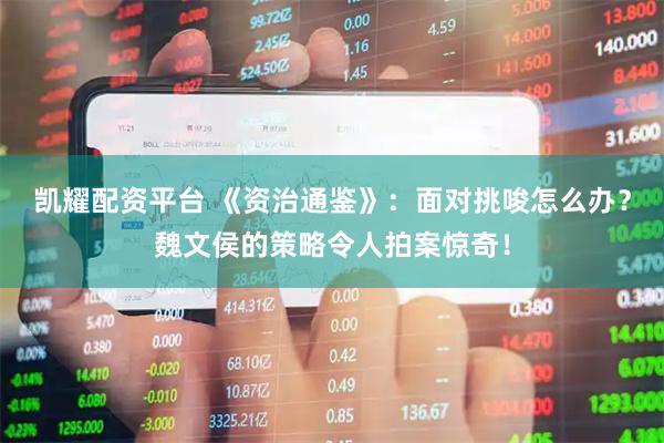 凯耀配资平台 《资治通鉴》：面对挑唆怎么办？魏文侯的策略令人拍案惊奇！