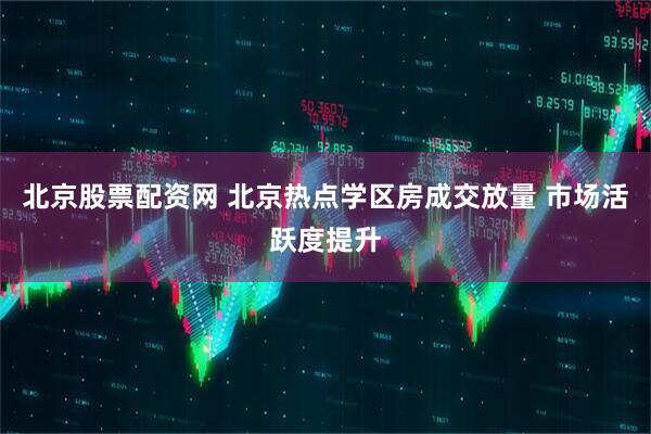 北京股票配资网 北京热点学区房成交放量 市场活跃度提升