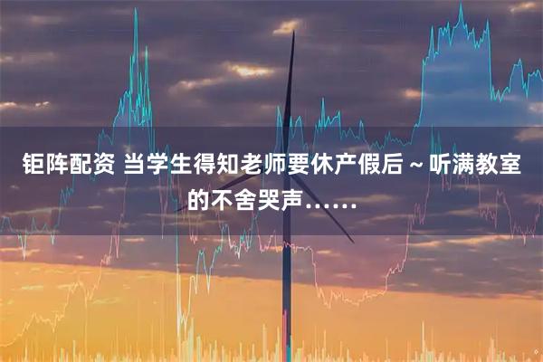 钜阵配资 当学生得知老师要休产假后～听满教室的不舍哭声……