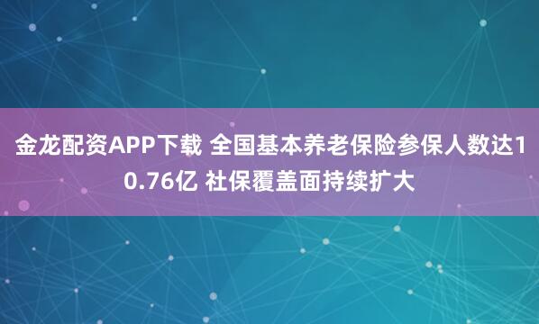 金龙配资APP下载 全国基本养老保险参保人数达10.76亿 社保覆盖面持续扩大
