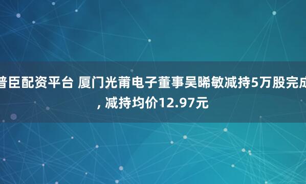 普臣配资平台 厦门光莆电子董事吴晞敏减持5万股完成, 减持均价12.97元