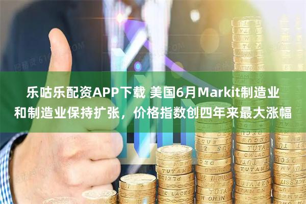 乐咕乐配资APP下载 美国6月Markit制造业和制造业保持扩张，价格指数创四年来最大涨幅
