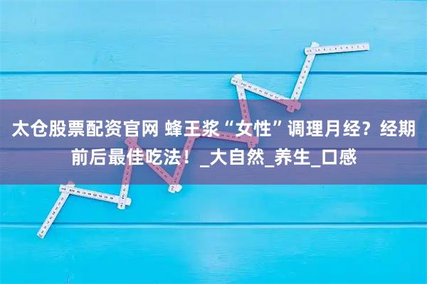 太仓股票配资官网 蜂王浆“女性”调理月经？经期前后最佳吃法！_大自然_养生_口感