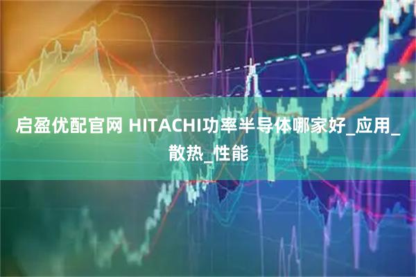启盈优配官网 HITACHI功率半导体哪家好_应用_散热_性能