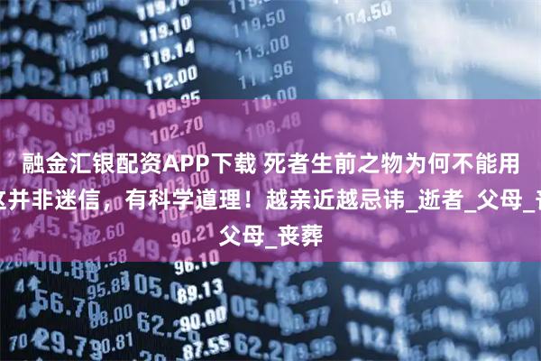 融金汇银配资APP下载 死者生前之物为何不能用？这并非迷信，有科学道理！越亲近越忌讳_逝者_父母_丧葬