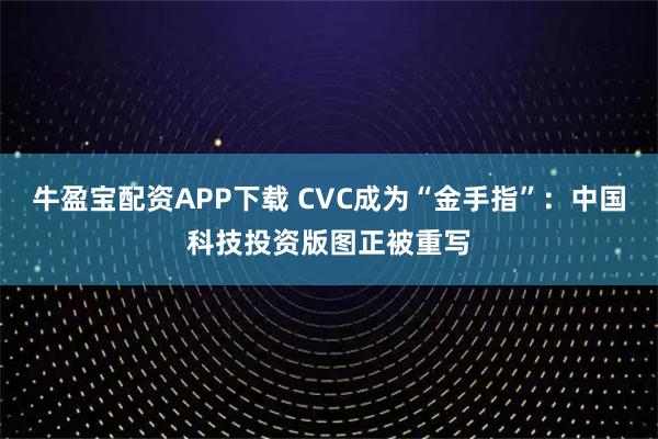 牛盈宝配资APP下载 CVC成为“金手指”：中国科技投资版图正被重写
