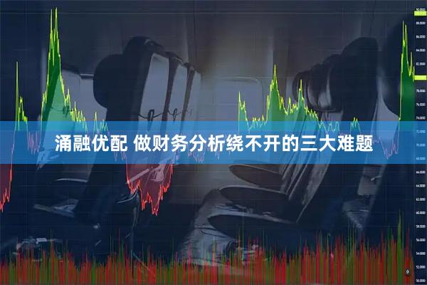 涌融优配 做财务分析绕不开的三大难题