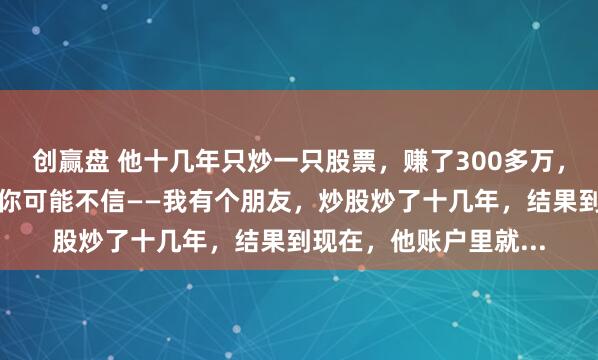 创赢盘 他十几年只炒一只股票，赚了300多万，秘诀却出奇的简单！你可能不信——我有个朋友，炒股炒了十几年，结果到现在，他账户里就...