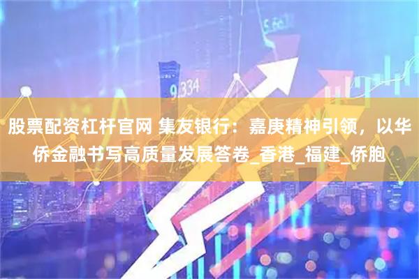 股票配资杠杆官网 集友银行：嘉庚精神引领，以华侨金融书写高质量发展答卷_香港_福建_侨胞