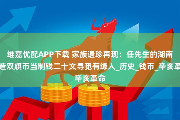 维嘉优配APP下载 家族遗珍再现：任先生的湖南省造双旗币当制钱二十文寻觅有缘人_历史_钱币_辛亥革命