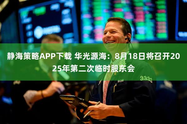 静海策略APP下载 华光源海：8月18日将召开2025年第二次临时股东会