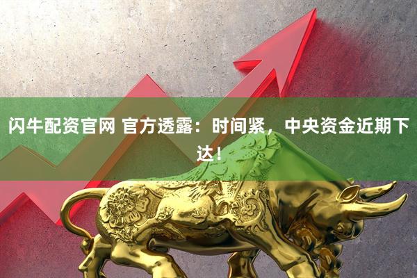 闪牛配资官网 官方透露：时间紧，中央资金近期下达！