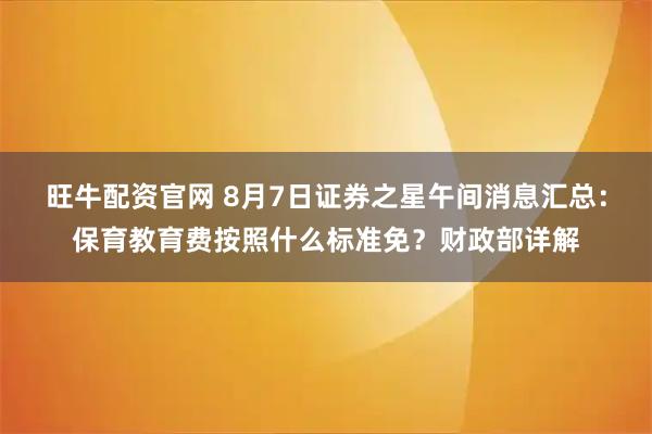 旺牛配资官网 8月7日证券之星午间消息汇总：保育教育费按照什么标准免？财政部详解