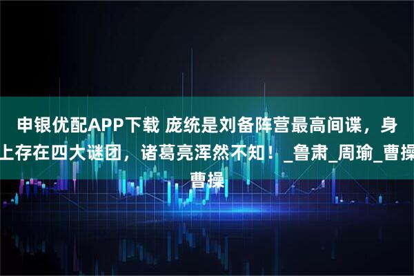 申银优配APP下载 庞统是刘备阵营最高间谍，身上存在四大谜团，诸葛亮浑然不知！_鲁肃_周瑜_曹操