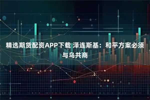 精选期货配资APP下载 泽连斯基：和平方案必须与乌共商