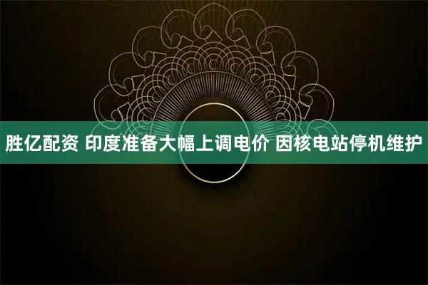 胜亿配资 印度准备大幅上调电价 因核电站停机维护