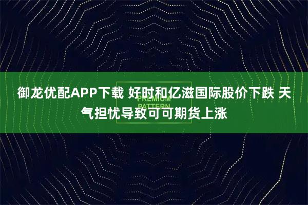 御龙优配APP下载 好时和亿滋国际股价下跌 天气担忧导致可可期货上涨