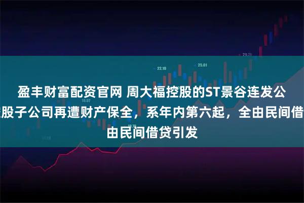 盈丰财富配资官网 周大福控股的ST景谷连发公告：控股子公司再遭财产保全，系年内第六起，全由民间借贷引发