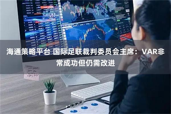 海通策略平台 国际足联裁判委员会主席：VAR非常成功但仍需改进