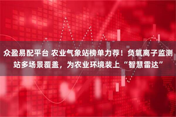 众盈易配平台 农业气象站榜单力荐！负氧离子监测站多场景覆盖，为农业环境装上 “智慧雷达”