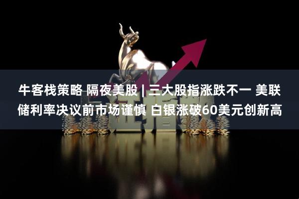 牛客栈策略 隔夜美股 | 三大股指涨跌不一 美联储利率决议前市场谨慎 白银涨破60美元创新高