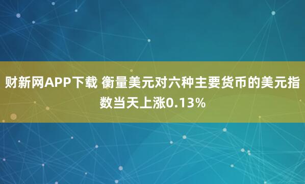 财新网APP下载 衡量美元对六种主要货币的美元指数当天上涨0.13%