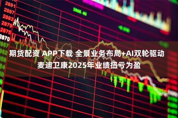 期货配资 APP下载 全景业务布局+AI双轮驱动  麦迪卫康2025年业绩扭亏为盈