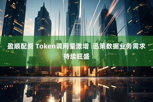 盈顺配资 Token调用量激增  迅策数据业务需求持续旺盛